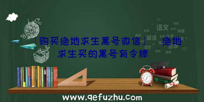 「购买绝地求生黑号微信」|绝地求生买的黑号有令牌